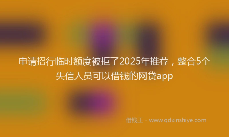 申请招行临时额度被拒了2025年推荐，整合5个失信人员可以借钱的网贷app
