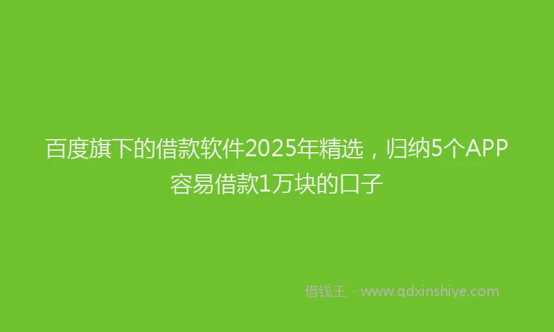 百度旗下的借款软件2025年精选，归纳5个APP容易借款1万块的口子