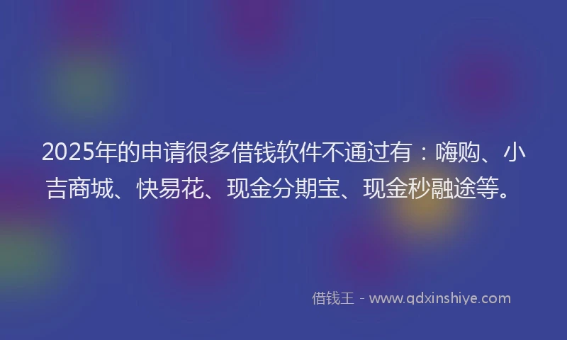 2025年的申请很多借钱软件不通过有：嗨购、小吉商城、快易花、现金分期宝、现金秒融途等。