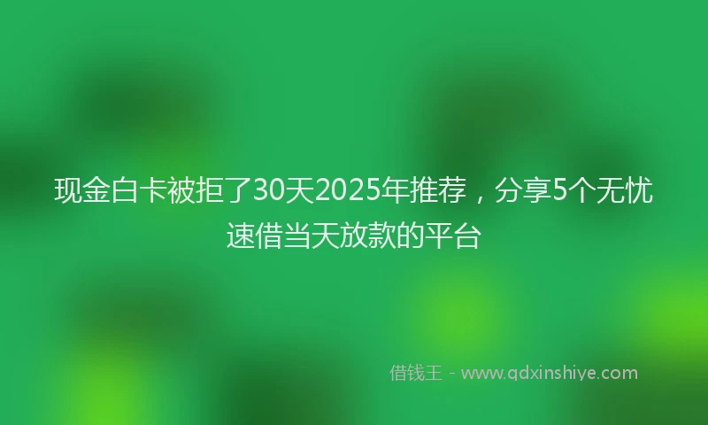 现金白卡被拒了30天2025年推荐，分享5个无忧速借当天放款的平台
