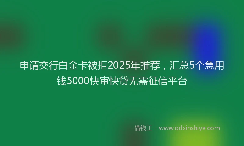 申请交行白金卡被拒2025年推荐，汇总5个急用钱5000快审快贷无需征信平台