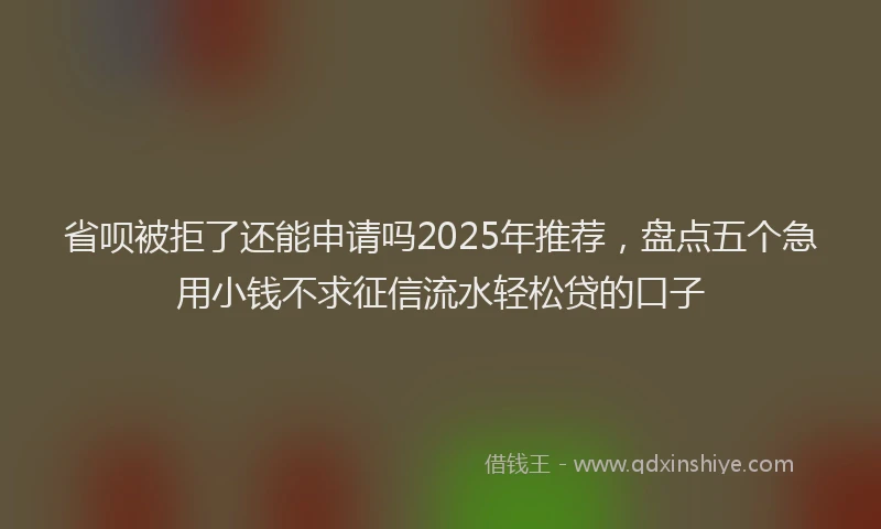 省呗被拒了还能申请吗2025年推荐，盘点五个急用小钱不求征信流水轻松贷的口子