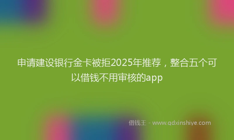申请建设银行金卡被拒2025年推荐，整合五个可以借钱不用审核的app