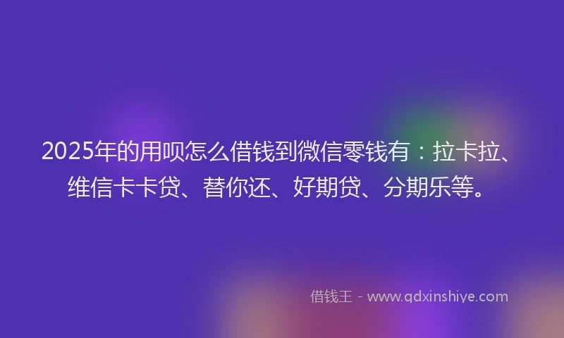 2025年的用呗怎么借钱到微信零钱有：拉卡拉、维信卡卡贷、替你还、好期贷、分期乐等。