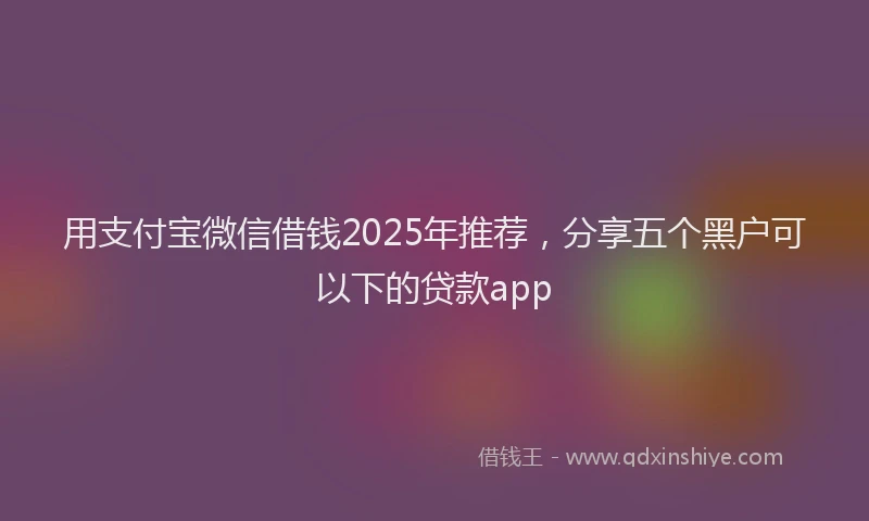 用支付宝微信借钱2025年推荐，分享五个黑户可以下的贷款app