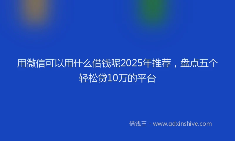 用微信可以用什么借钱呢2025年推荐，盘点五个轻松贷10万的平台
