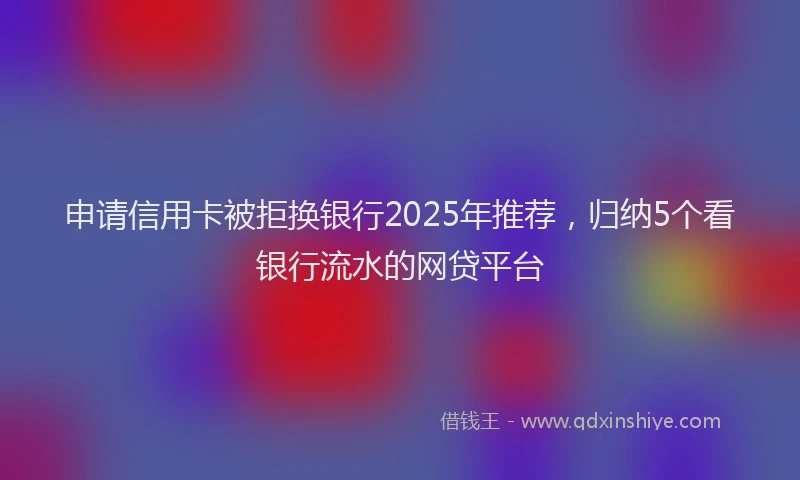 申请信用卡被拒换银行2025年推荐，归纳5个看银行流水的网贷平台