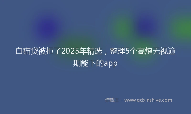 白猫贷被拒了2025年精选，整理5个高炮无视逾期能下的app