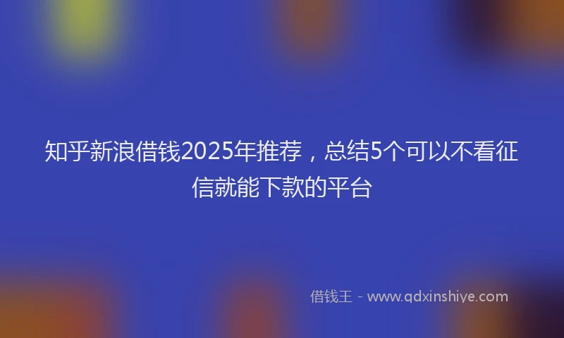 知乎新浪借钱2025年推荐，总结5个可以不看征信就能下款的平台