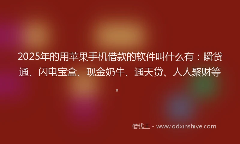 2025年的用苹果手机借款的软件叫什么有：瞬贷通、闪电宝盒、现金奶牛、通天贷、人人聚财等。