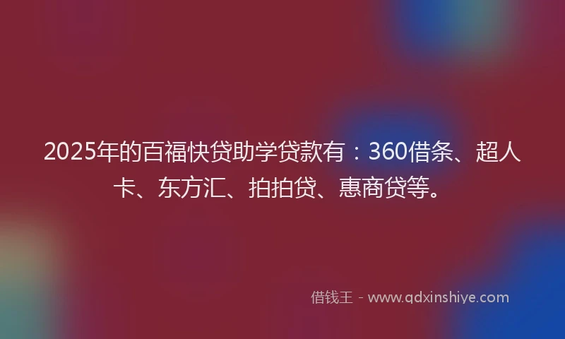 2025年的百福快贷助学贷款有：360借条、超人卡、东方汇、拍拍贷、惠商贷等。