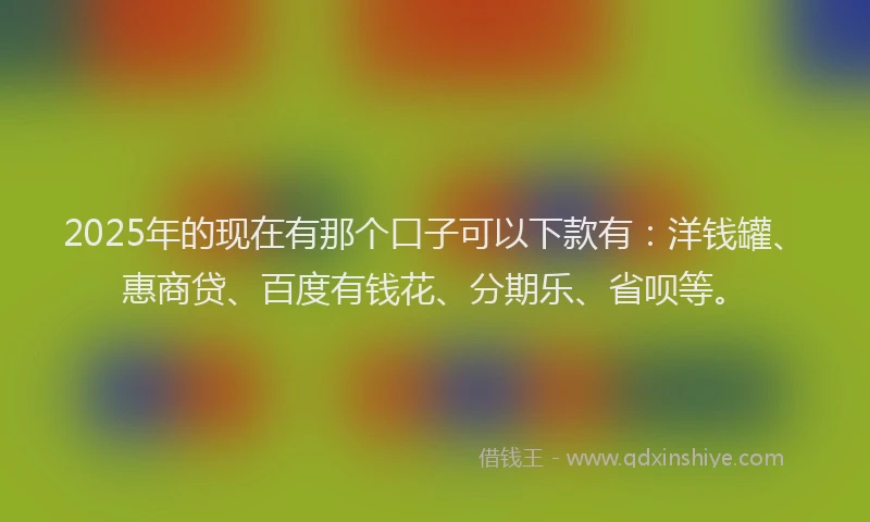 2025年的现在有那个口子可以下款有：洋钱罐、惠商贷、百度有钱花、分期乐、省呗等。