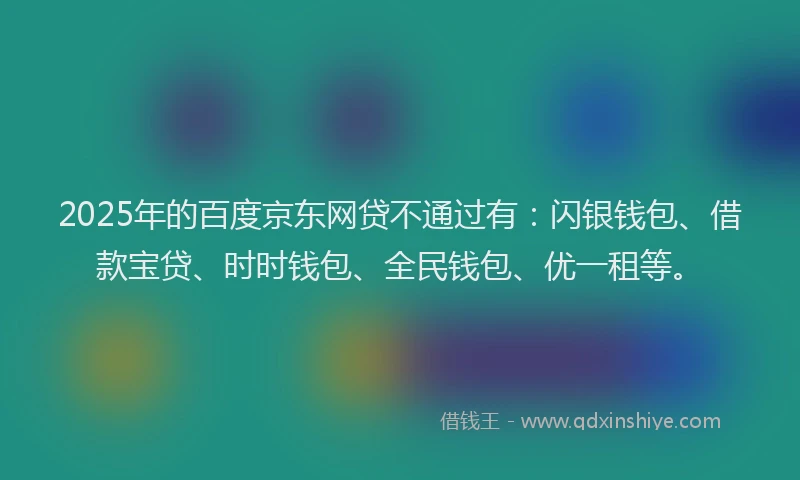 2025年的百度京东网贷不通过有：闪银钱包、借款宝贷、时时钱包、全民钱包、优一租等。