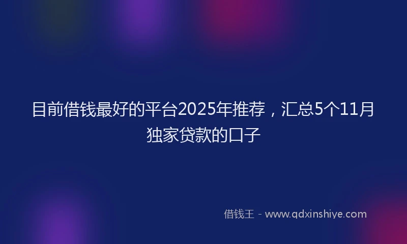 目前借钱最好的平台2025年推荐，汇总5个11月独家贷款的口子