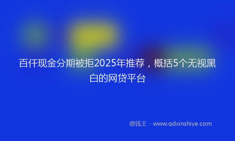 百仟现金分期被拒2025年推荐，概括5个无视黑白的网贷平台