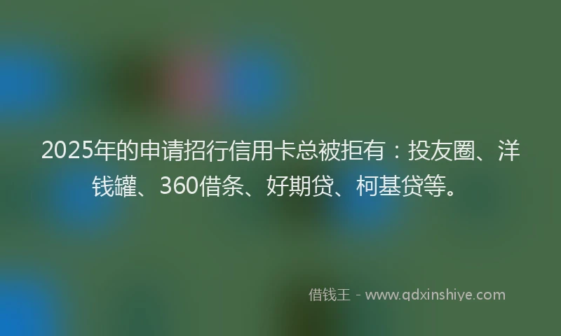 2025年的申请招行信用卡总被拒有：投友圈、洋钱罐、360借条、好期贷、柯基贷等。