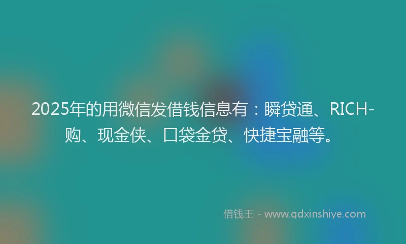 2025年的用微信发借钱信息有：瞬贷通、RICH-购、现金侠、口袋金贷、快捷宝融等。