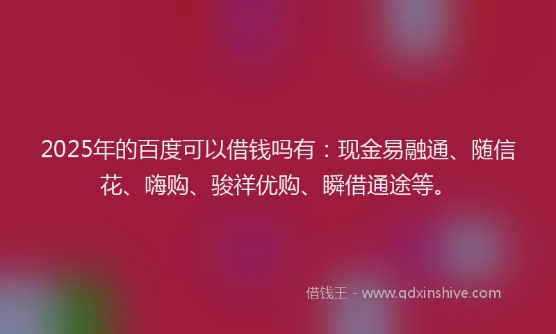 2025年的百度可以借钱吗有：现金易融通、随信花、嗨购、骏祥优购、瞬借通途等。