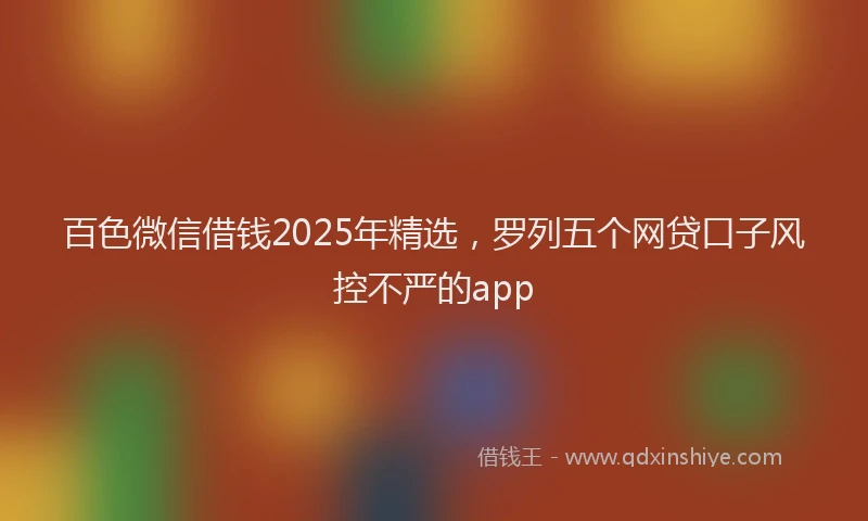 百色微信借钱2025年精选，罗列五个网贷口子风控不严的app