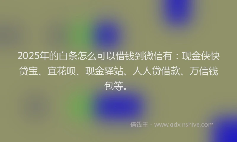 2025年的白条怎么可以借钱到微信有：现金侠快贷宝、宜花呗、现金驿站、人人贷借款、万信钱包等。