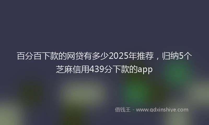 百分百下款的网贷有多少2025年推荐，归纳5个芝麻信用439分下款的app