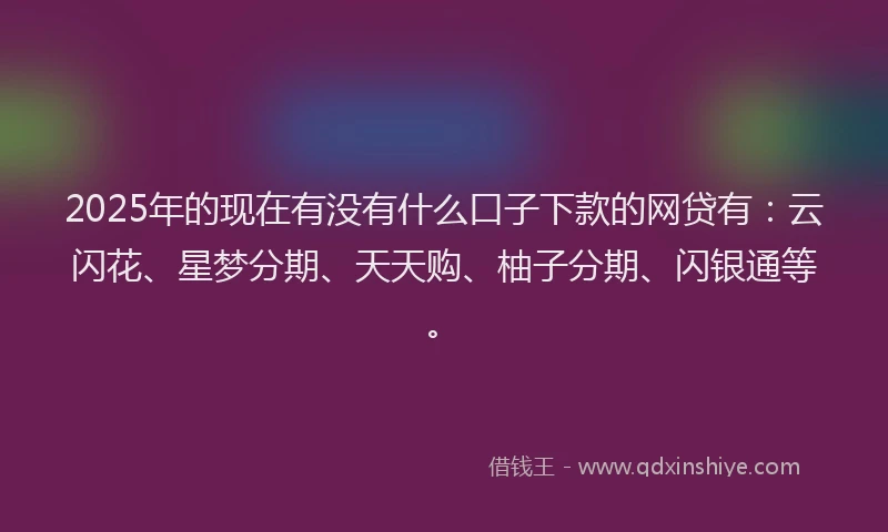 2025年的现在有没有什么口子下款的网贷有：云闪花、星梦分期、天天购、柚子分期、闪银通等。