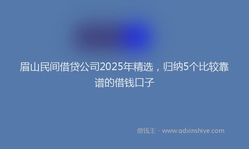 眉山民间借贷公司2025年精选，归纳5个比较靠谱的借钱口子