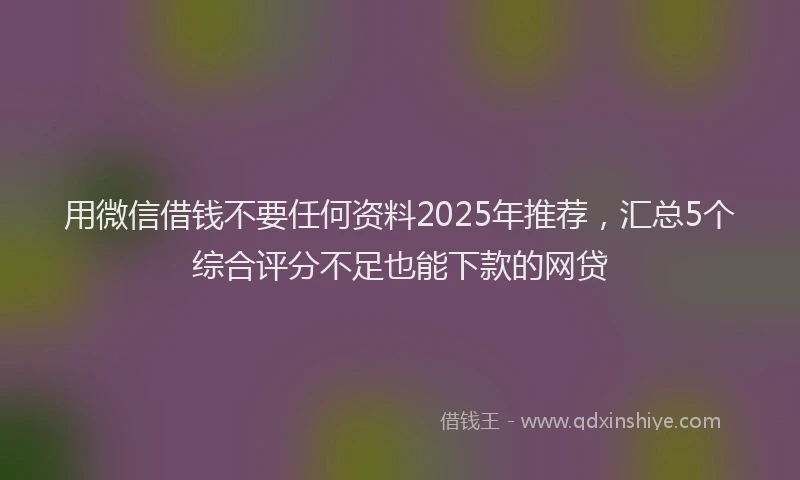 用微信借钱不要任何资料2025年推荐，汇总5个综合评分不足也能下款的网贷