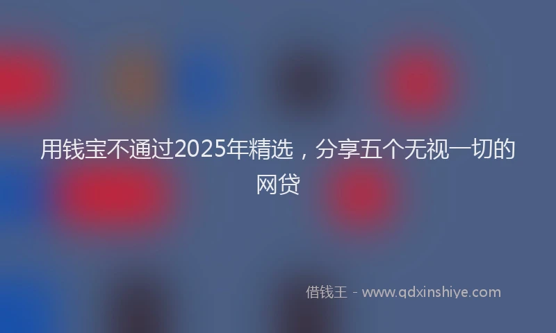 用钱宝不通过2025年精选，分享五个无视一切的网贷