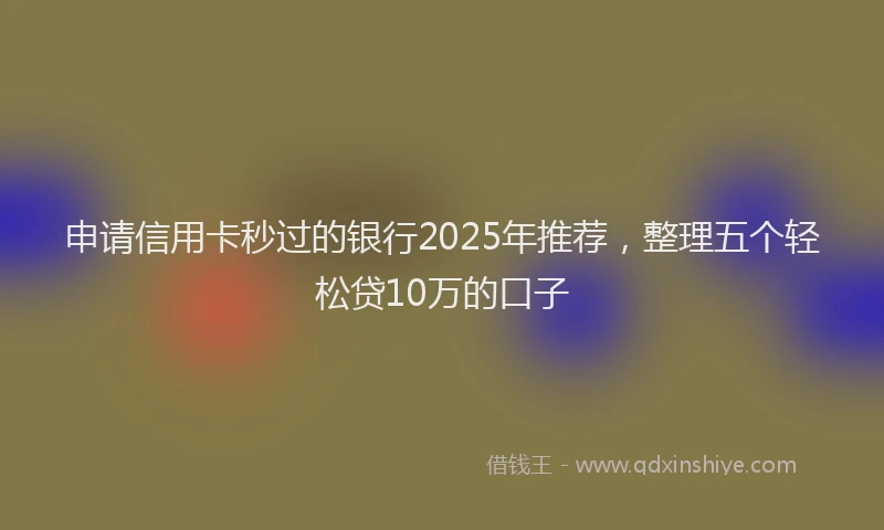 申请信用卡秒过的银行2025年推荐，整理五个轻松贷10万的口子