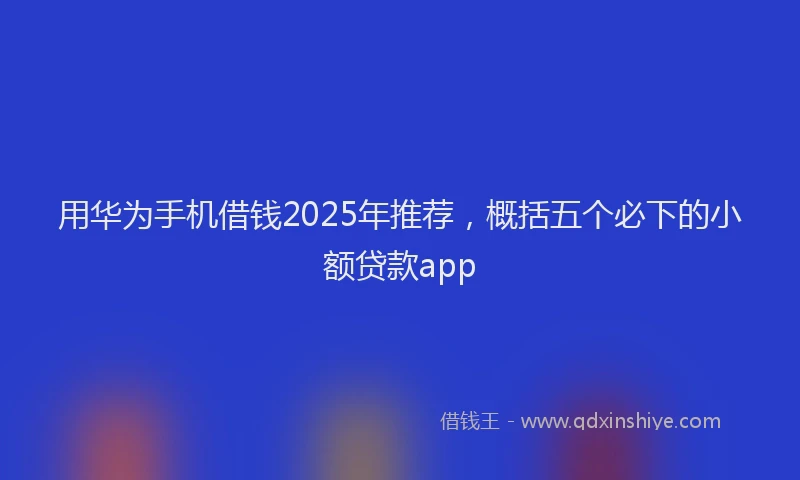 用华为手机借钱2025年推荐，概括五个必下的小额贷款app