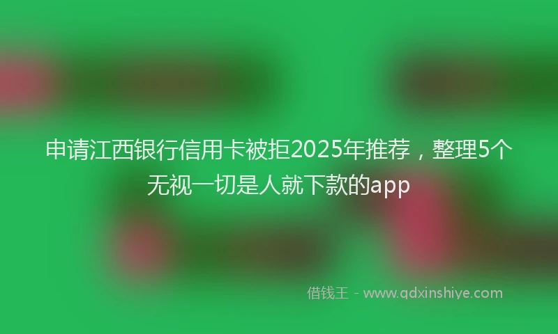 申请江西银行信用卡被拒2025年推荐，整理5个无视一切是人就下款的app
