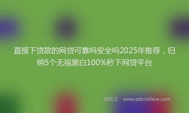直接下贷款的网贷可靠吗安全吗2025年推荐，归纳5个无视黑白100%秒下网贷平台