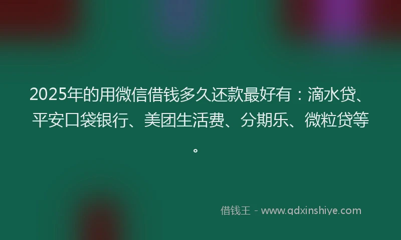 2025年的用微信借钱多久还款最好有：滴水贷、平安口袋银行、美团生活费、分期乐、微粒贷等。