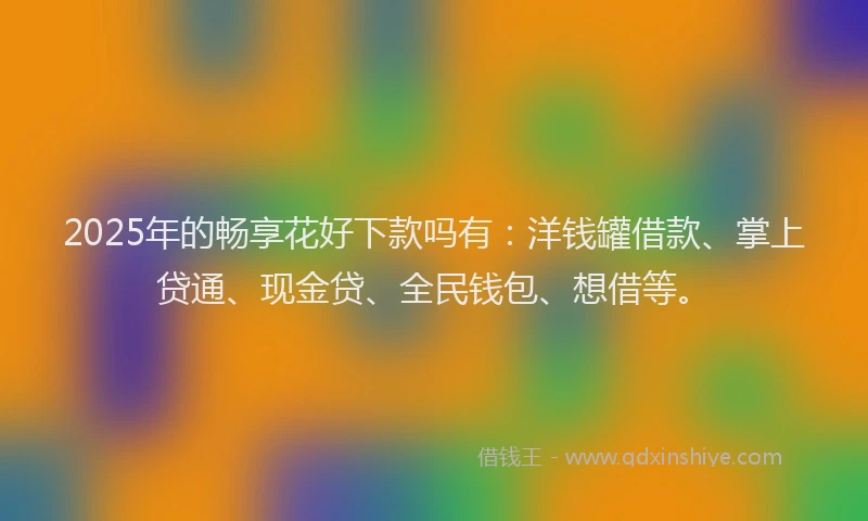 2025年的畅享花好下款吗有：洋钱罐借款、掌上贷通、现金贷、全民钱包、想借等。