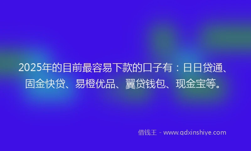 2025年的目前最容易下款的口子有：日日贷通、固金快贷、易橙优品、翼贷钱包、现金宝等。