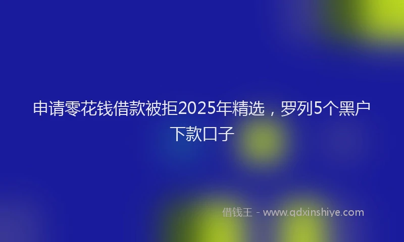 申请零花钱借款被拒2025年精选，罗列5个黑户下款口子