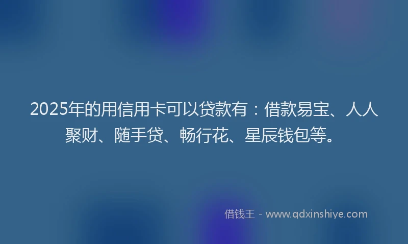 2025年的用信用卡可以贷款有：借款易宝、人人聚财、随手贷、畅行花、星辰钱包等。