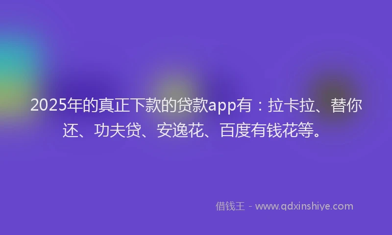 2025年的真正下款的贷款app有：拉卡拉、替你还、功夫贷、安逸花、百度有钱花等。