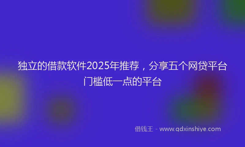 独立的借款软件2025年推荐，分享五个网贷平台门槛低一点的平台