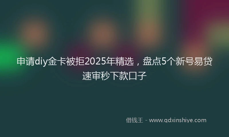 申请diy金卡被拒2025年精选，盘点5个新号易贷速审秒下款口子