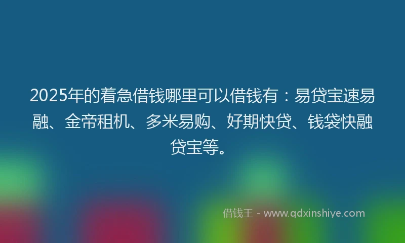 2025年的着急借钱哪里可以借钱有：易贷宝速易融、金帝租机、多米易购、好期快贷、钱袋快融贷宝等。