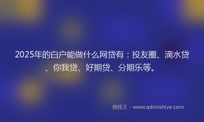 2025年的白户能做什么网贷有：投友圈、滴水贷、你我贷、好期贷、分期乐等。