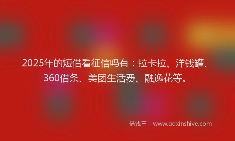 2025年的短借看征信吗有：拉卡拉、洋钱罐、360借条、美团生活费、融逸花等。