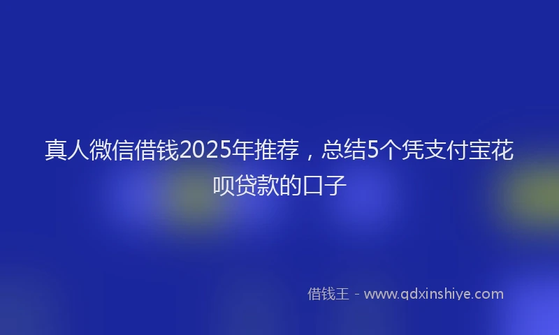 真人微信借钱2025年推荐，总结5个凭支付宝花呗贷款的口子