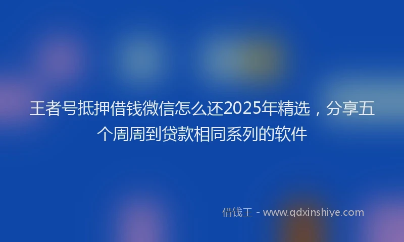 王者号抵押借钱微信怎么还2025年精选，分享五个周周到贷款相同系列的软件