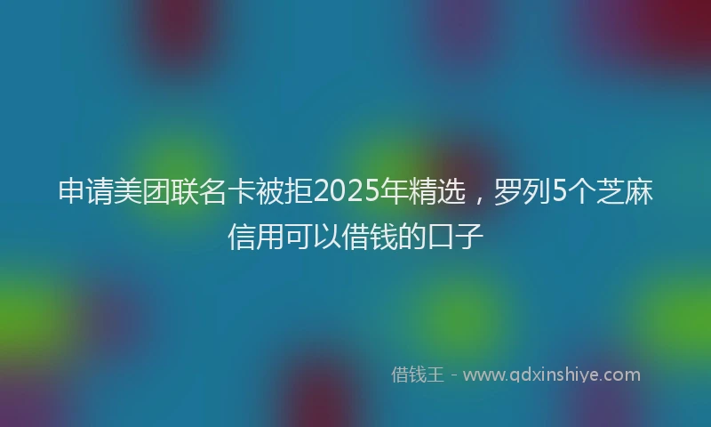 申请美团联名卡被拒2025年精选，罗列5个芝麻信用可以借钱的口子