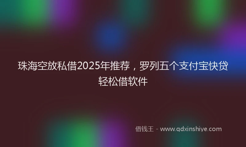 珠海空放私借2025年推荐，罗列五个支付宝快贷轻松借软件