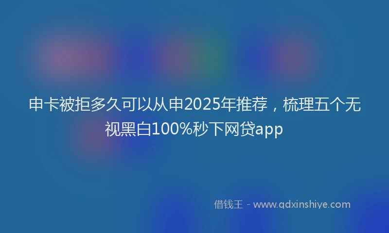 申卡被拒多久可以从申2025年推荐，梳理五个无视黑白100%秒下网贷app