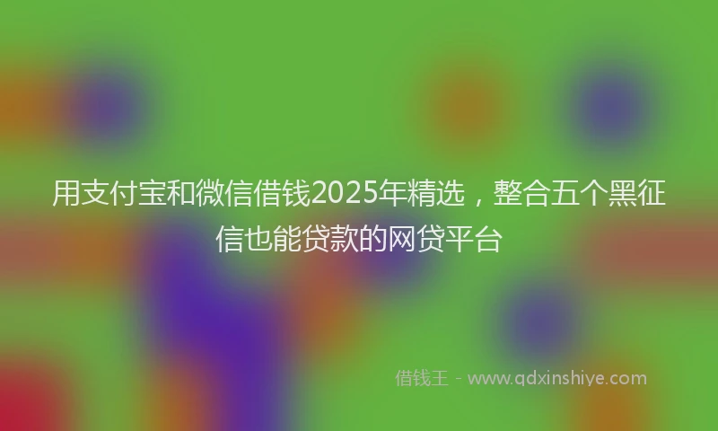 用支付宝和微信借钱2025年精选，整合五个黑征信也能贷款的网贷平台